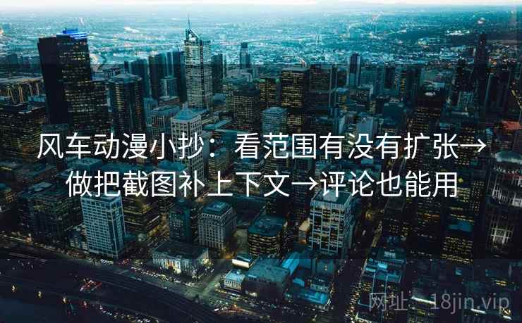 风车动漫小抄：看范围有没有扩张→做把截图补上下文→评论也能用