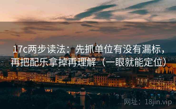 17c两步读法：先抓单位有没有漏标，再把配乐拿掉再理解（一眼就能定位）