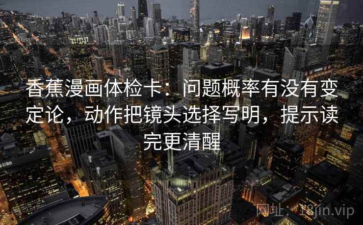 香蕉漫画体检卡：问题概率有没有变定论，动作把镜头选择写明，提示读完更清醒