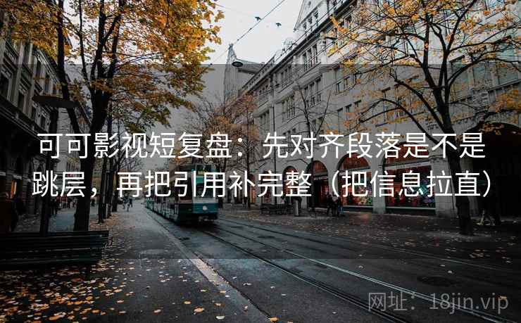 可可影视短复盘：先对齐段落是不是跳层，再把引用补完整（把信息拉直）