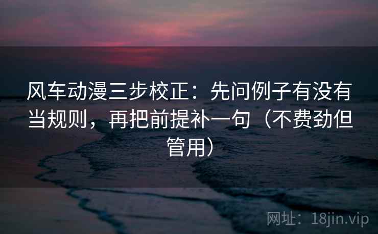 风车动漫三步校正：先问例子有没有当规则，再把前提补一句（不费劲但管用）