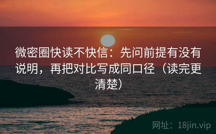 微密圈快读不快信：先问前提有没有说明，再把对比写成同口径（读完更清楚）