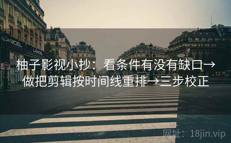 柚子影视小抄：看条件有没有缺口→做把剪辑按时间线重排→三步校正