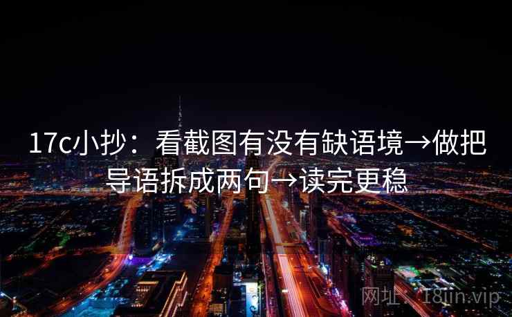 17c小抄：看截图有没有缺语境→做把导语拆成两句→读完更稳