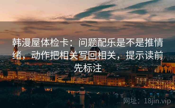 韩漫屋体检卡：问题配乐是不是推情绪，动作把相关写回相关，提示读前先标注