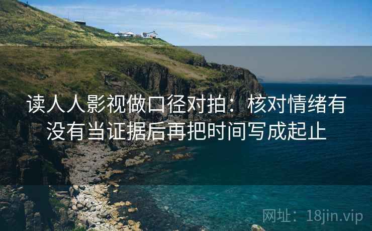 读人人影视做口径对拍：核对情绪有没有当证据后再把时间写成起止