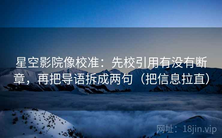 星空影院像校准：先校引用有没有断章，再把导语拆成两句（把信息拉直）