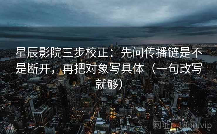 星辰影院三步校正：先问传播链是不是断开，再把对象写具体（一句改写就够）