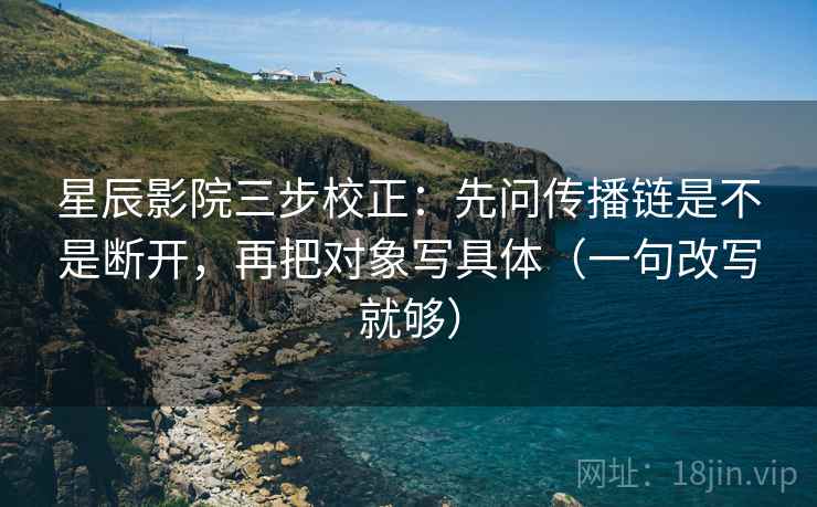星辰影院三步校正：先问传播链是不是断开，再把对象写具体（一句改写就够）