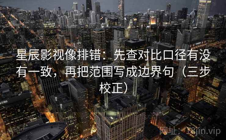 星辰影视像排错：先查对比口径有没有一致，再把范围写成边界句（三步校正）