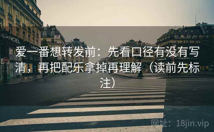 爱一番想转发前：先看口径有没有写清，再把配乐拿掉再理解（读前先标注）