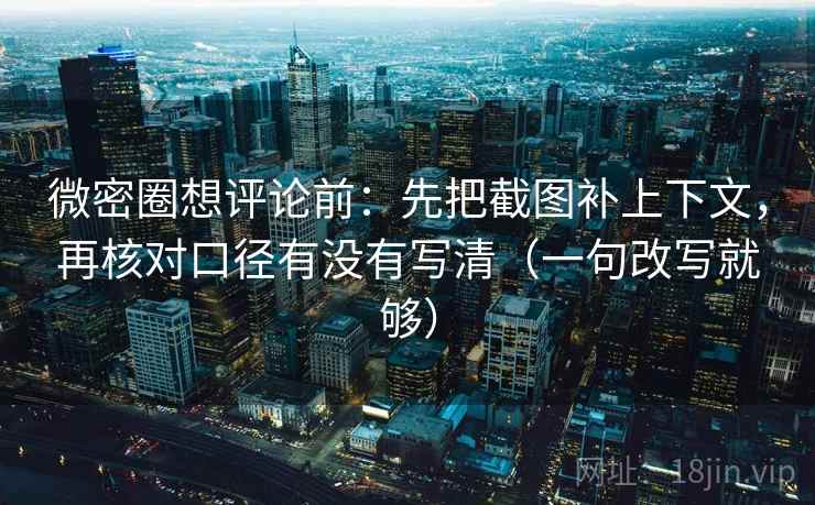 微密圈想评论前：先把截图补上下文，再核对口径有没有写清（一句改写就够）