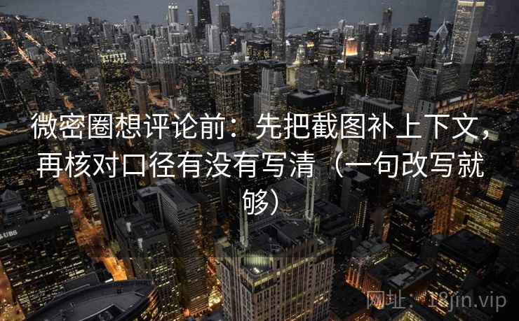 微密圈想评论前：先把截图补上下文，再核对口径有没有写清（一句改写就够）