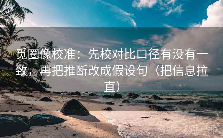 觅圈像校准：先校对比口径有没有一致，再把推断改成假设句（把信息拉直）
