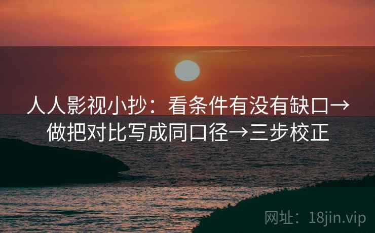 人人影视小抄：看条件有没有缺口→做把对比写成同口径→三步校正