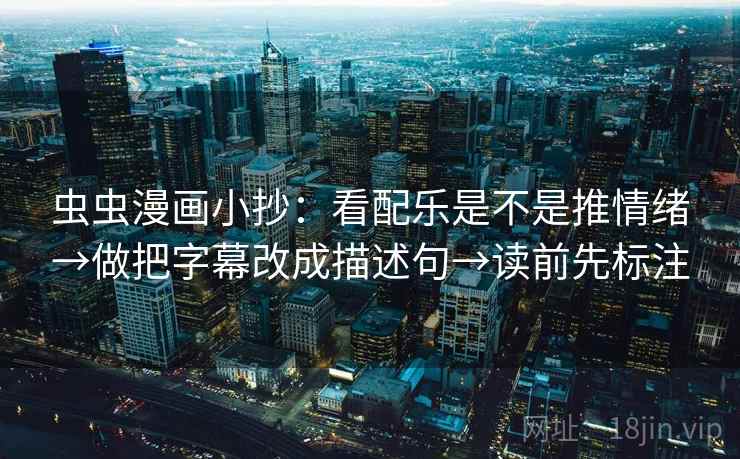 虫虫漫画小抄：看配乐是不是推情绪→做把字幕改成描述句→读前先标注