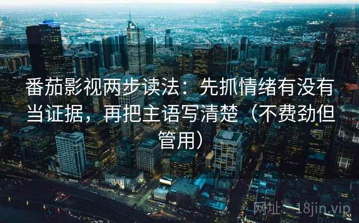 番茄影视两步读法：先抓情绪有没有当证据，再把主语写清楚（不费劲但管用）