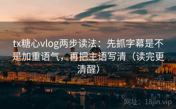 tx糖心vlog两步读法：先抓字幕是不是加重语气，再把主语写清（读完更清醒）