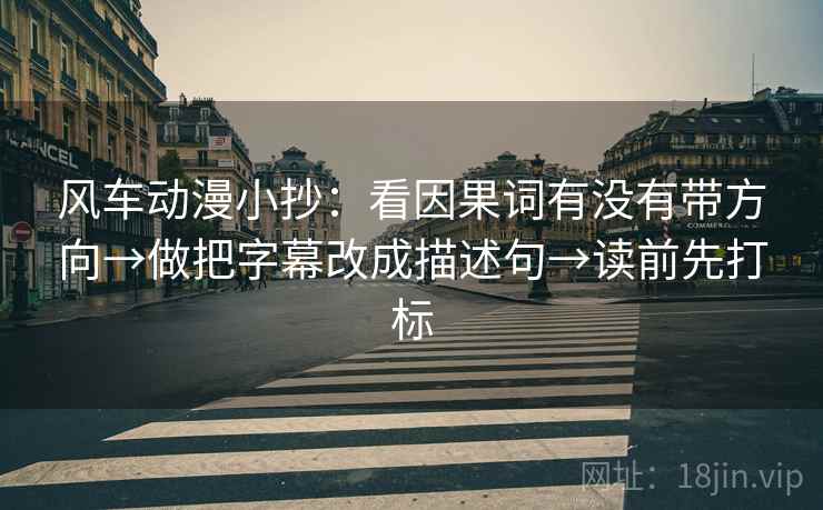 风车动漫小抄：看因果词有没有带方向→做把字幕改成描述句→读前先打标