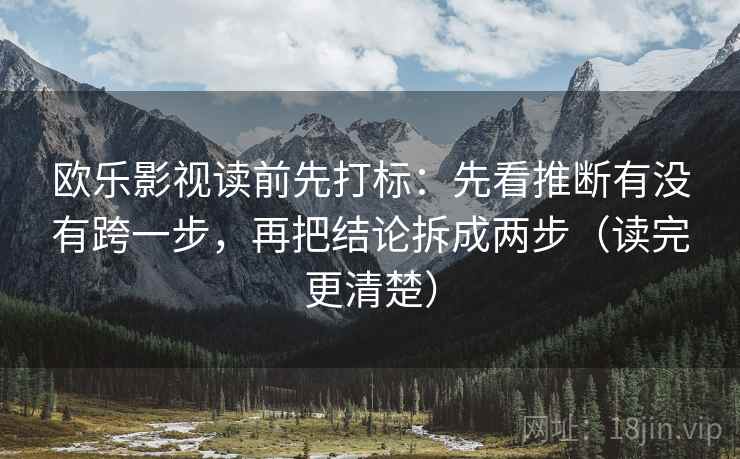 欧乐影视读前先打标：先看推断有没有跨一步，再把结论拆成两步（读完更清楚）