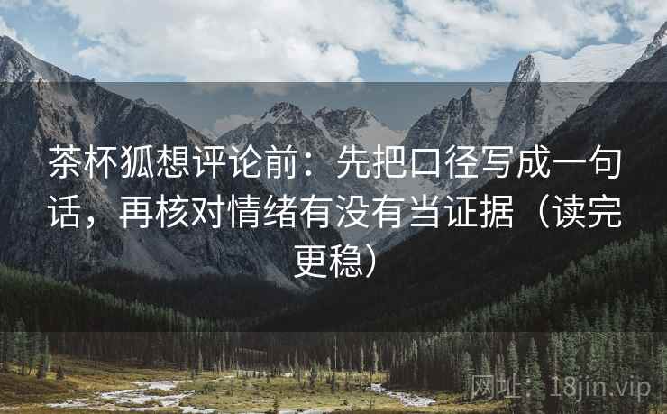 茶杯狐想评论前：先把口径写成一句话，再核对情绪有没有当证据（读完更稳）