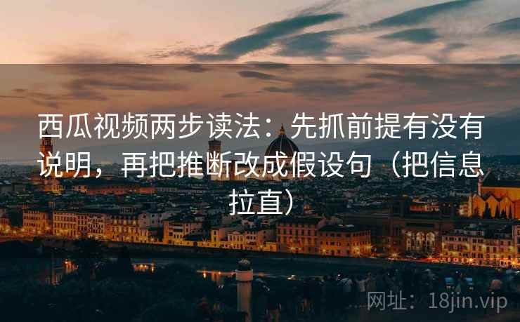 西瓜视频两步读法：先抓前提有没有说明，再把推断改成假设句（把信息拉直）