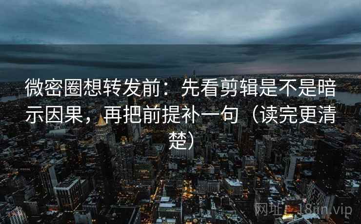微密圈想转发前：先看剪辑是不是暗示因果，再把前提补一句（读完更清楚）