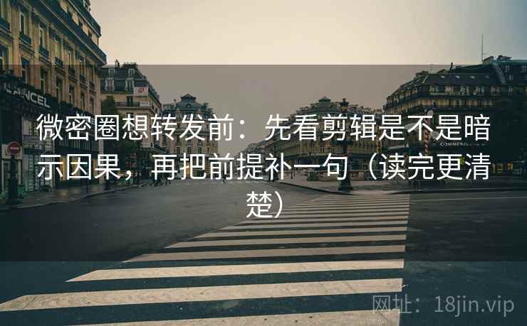 微密圈想转发前：先看剪辑是不是暗示因果，再把前提补一句（读完更清楚）
