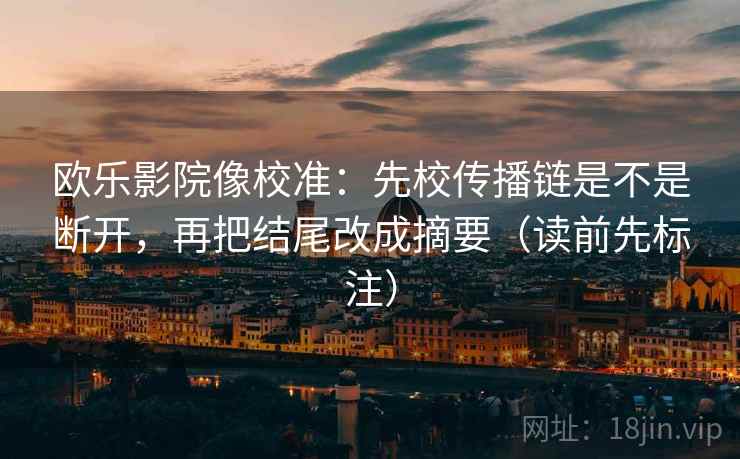 欧乐影院像校准：先校传播链是不是断开，再把结尾改成摘要（读前先标注）