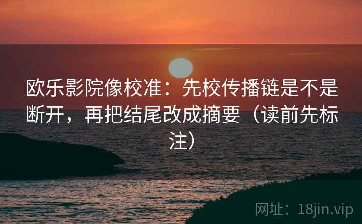 欧乐影院像校准：先校传播链是不是断开，再把结尾改成摘要（读前先标注）