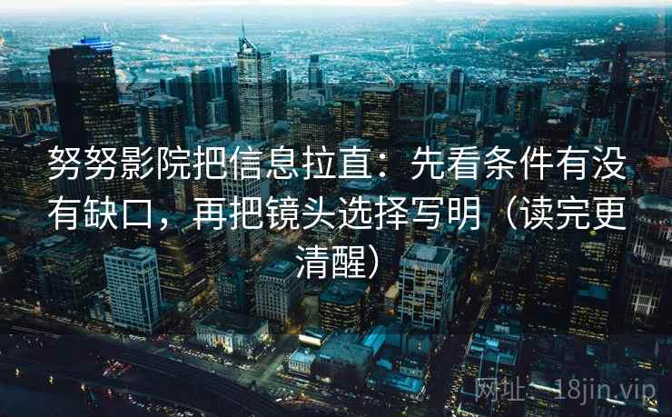 努努影院把信息拉直：先看条件有没有缺口，再把镜头选择写明（读完更清醒）