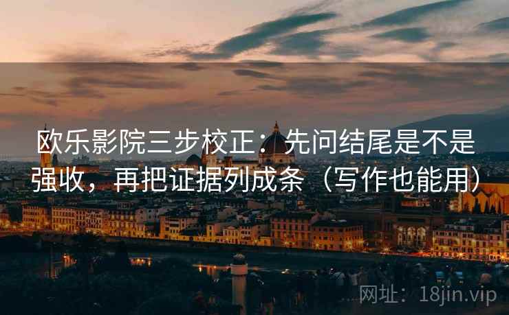 欧乐影院三步校正：先问结尾是不是强收，再把证据列成条（写作也能用）