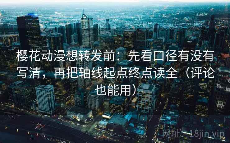 樱花动漫想转发前：先看口径有没有写清，再把轴线起点终点读全（评论也能用）
