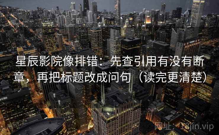 星辰影院像排错：先查引用有没有断章，再把标题改成问句（读完更清楚）