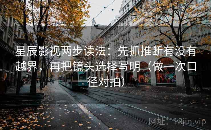 星辰影视两步读法：先抓推断有没有越界，再把镜头选择写明（做一次口径对拍）