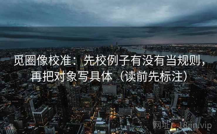 觅圈像校准：先校例子有没有当规则，再把对象写具体（读前先标注）