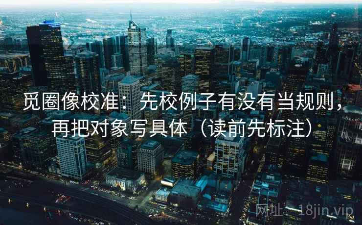 觅圈像校准：先校例子有没有当规则，再把对象写具体（读前先标注）
