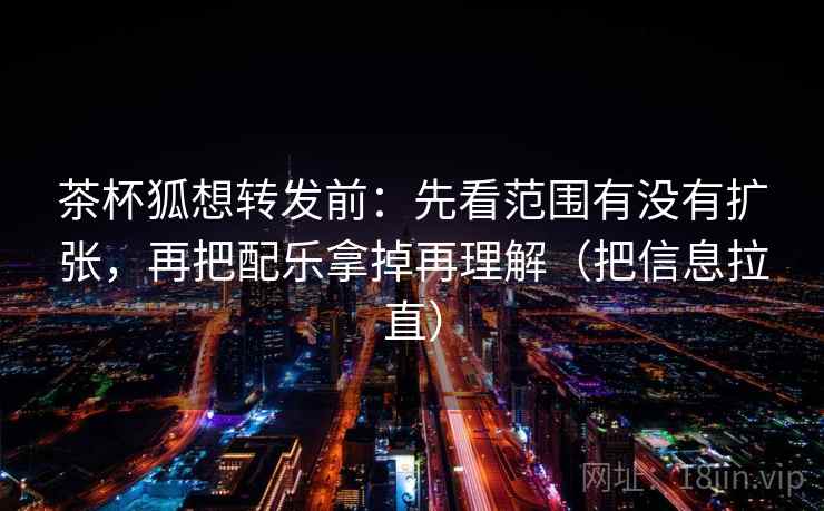 茶杯狐想转发前：先看范围有没有扩张，再把配乐拿掉再理解（把信息拉直）