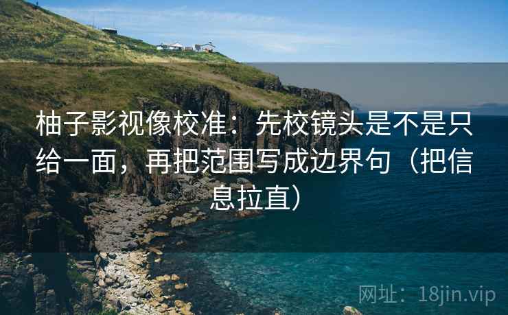 柚子影视像校准：先校镜头是不是只给一面，再把范围写成边界句（把信息拉直）