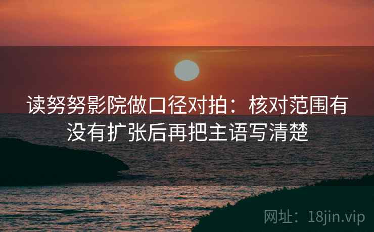 读努努影院做口径对拍：核对范围有没有扩张后再把主语写清楚