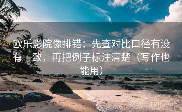欧乐影院像排错：先查对比口径有没有一致，再把例子标注清楚（写作也能用）