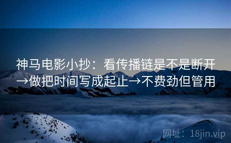 神马电影小抄：看传播链是不是断开→做把时间写成起止→不费劲但管用