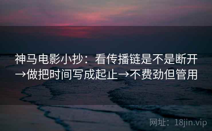 神马电影小抄：看传播链是不是断开→做把时间写成起止→不费劲但管用