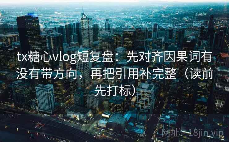 tx糖心vlog短复盘：先对齐因果词有没有带方向，再把引用补完整（读前先打标）