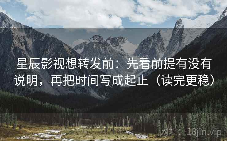 星辰影视想转发前：先看前提有没有说明，再把时间写成起止（读完更稳）