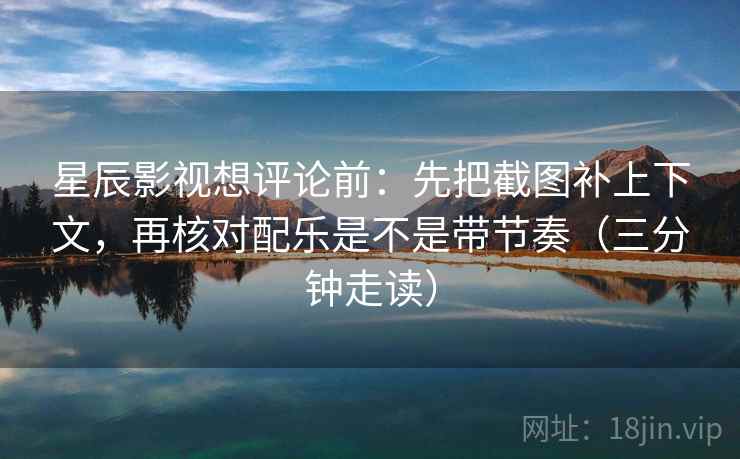 星辰影视想评论前：先把截图补上下文，再核对配乐是不是带节奏（三分钟走读）