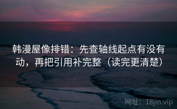 韩漫屋像排错：先查轴线起点有没有动，再把引用补完整（读完更清楚）