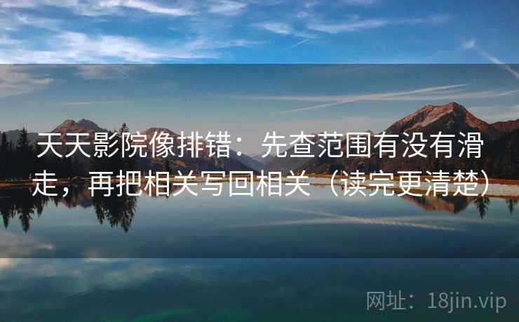 天天影院像排错：先查范围有没有滑走，再把相关写回相关（读完更清楚）