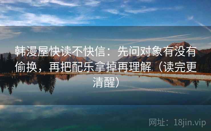 韩漫屋快读不快信：先问对象有没有偷换，再把配乐拿掉再理解（读完更清醒）