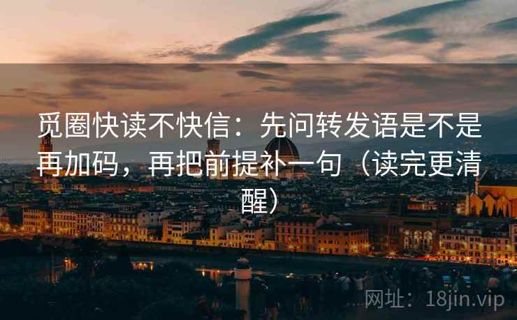 觅圈快读不快信：先问转发语是不是再加码，再把前提补一句（读完更清醒）